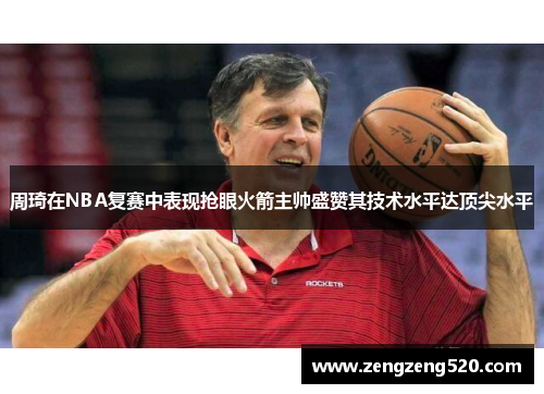 周琦在NBA复赛中表现抢眼火箭主帅盛赞其技术水平达顶尖水平