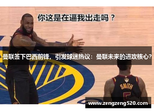 曼联签下巴西前锋，引发球迷热议：曼联未来的进攻核心？